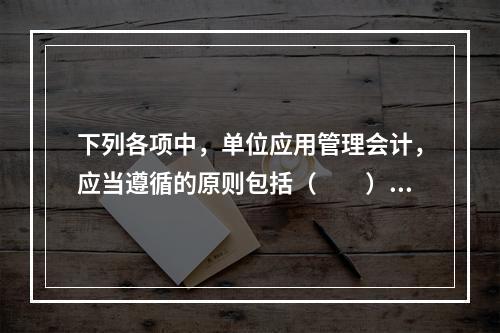 下列各项中，单位应用管理会计，应当遵循的原则包括（　　）。