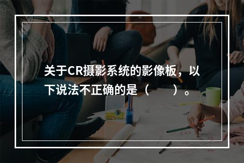 关于CR摄影系统的影像板，以下说法不正确的是（　　）。