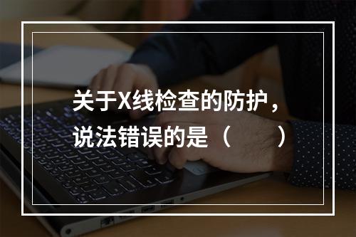 关于X线检查的防护，说法错误的是（　　）