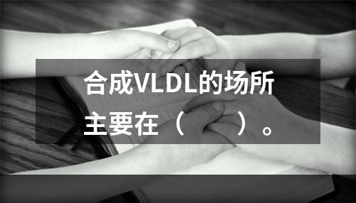 合成VLDL的场所主要在（　　）。