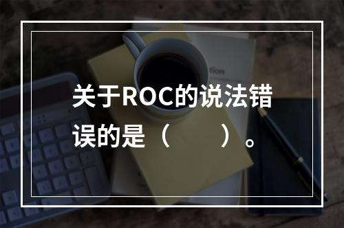 关于ROC的说法错误的是（　　）。