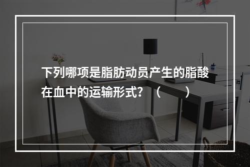 下列哪项是脂肪动员产生的脂酸在血中的运输形式？（　　）