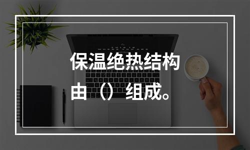 保温绝热结构由（）组成。