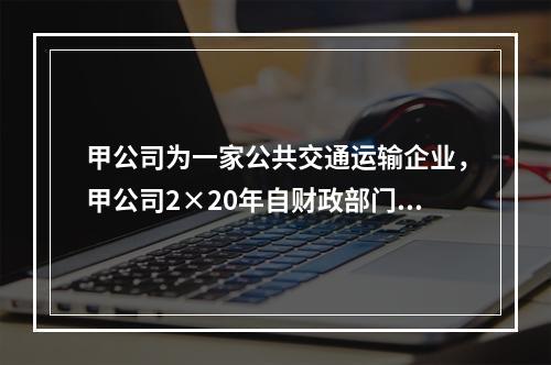 甲公司为一家公共交通运输企业，甲公司2×20年自财政部门取得