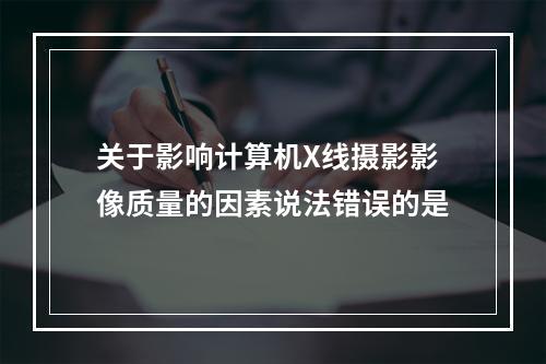 关于影响计算机X线摄影影像质量的因素说法错误的是