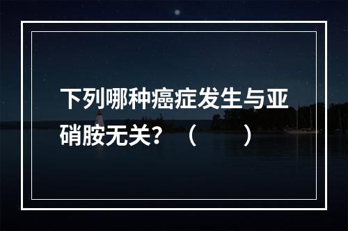 下列哪种癌症发生与亚硝胺无关？（　　）