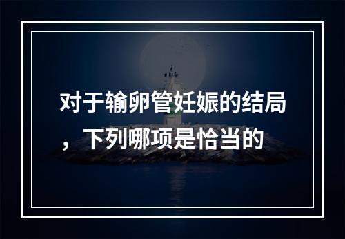 对于输卵管妊娠的结局，下列哪项是恰当的