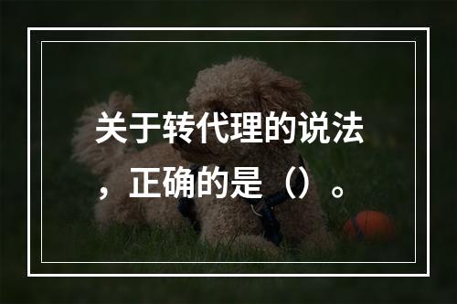 关于转代理的说法，正确的是（）。