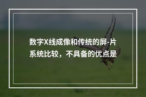 数字X线成像和传统的屏-片系统比较，不具备的优点是