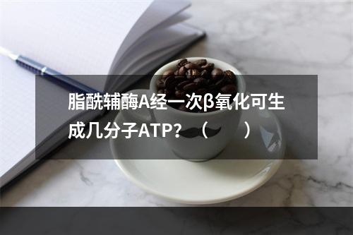 脂酰辅酶A经一次β氧化可生成几分子ATP？（　　）