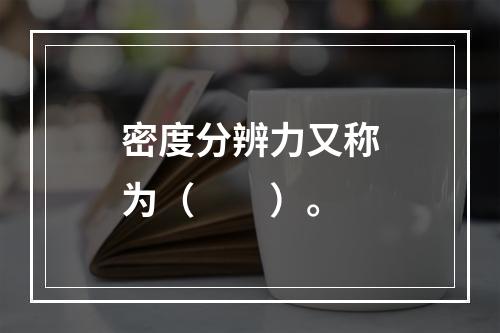 密度分辨力又称为（　　）。