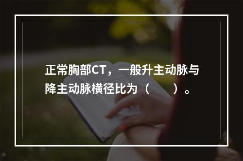 正常胸部CT，一般升主动脉与降主动脉横径比为（　　）。