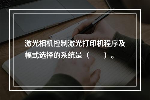 激光相机控制激光打印机程序及幅式选择的系统是（　　）。