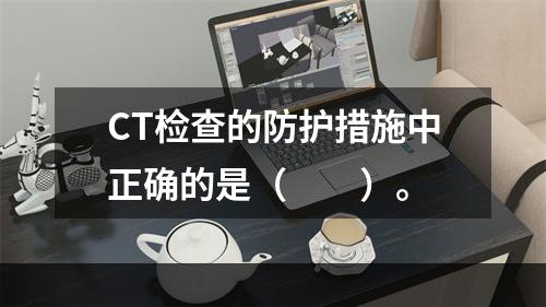 CT检查的防护措施中正确的是（　　）。