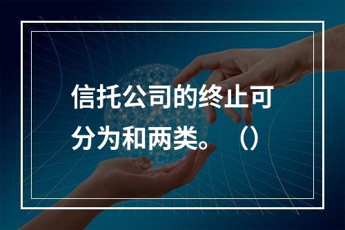 信托公司的终止可分为和两类。（）