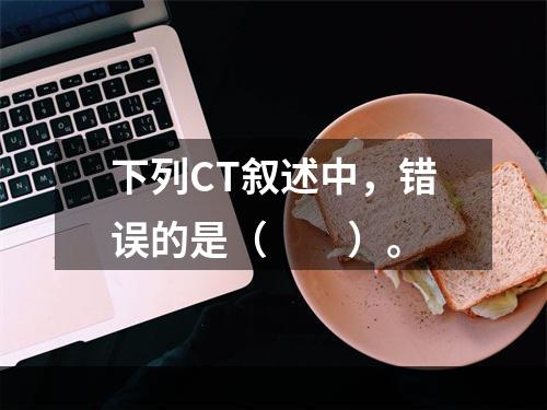 下列CT叙述中，错误的是（　　）。