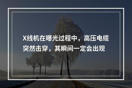 X线机在曝光过程中，高压电缆突然击穿，其瞬间一定会出现