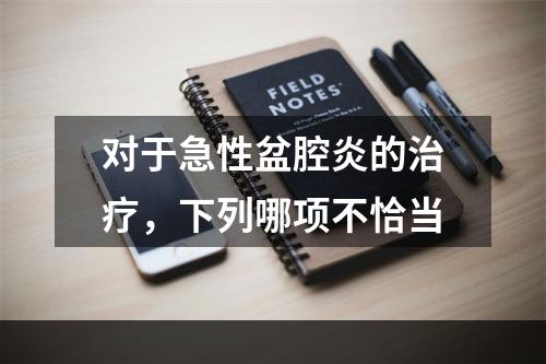 对于急性盆腔炎的治疗，下列哪项不恰当