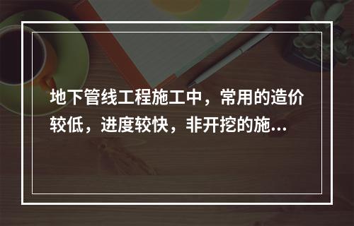 地下管线工程施工中，常用的造价较低，进度较快，非开挖的施工技