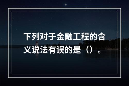 下列对于金融工程的含义说法有误的是（）。