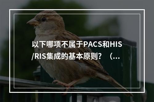 以下哪项不属于PACS和HIS/RIS集成的基本原则？（　