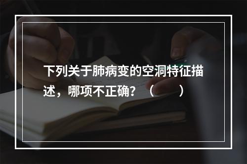 下列关于肺病变的空洞特征描述，哪项不正确？（　　）