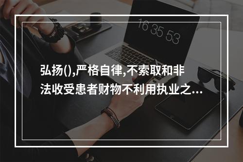 弘扬(),严格自律,不索取和非法收受患者财物不利用执业之便谋