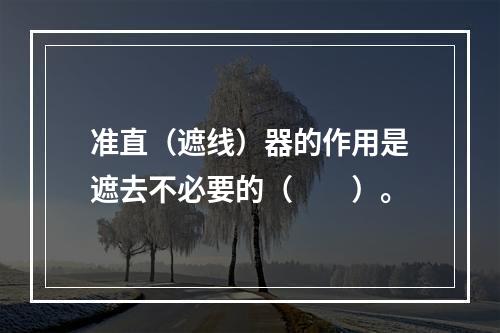 准直（遮线）器的作用是遮去不必要的（　　）。