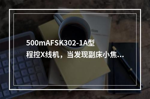 500mAFSK302-1A型程控X线机，当发现副床小焦点摄