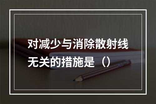 对减少与消除散射线无关的措施是（）