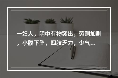 一妇人，阴中有物突出，劳则加剧，小腹下坠，四肢乏力，少气懒言