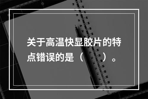 关于高温快显胶片的特点错误的是（　　）。