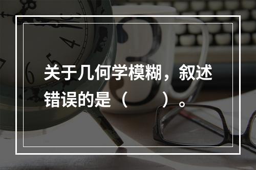 关于几何学模糊，叙述错误的是（　　）。