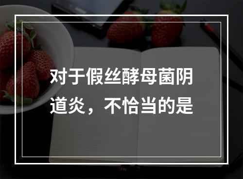 对于假丝酵母菌阴道炎，不恰当的是