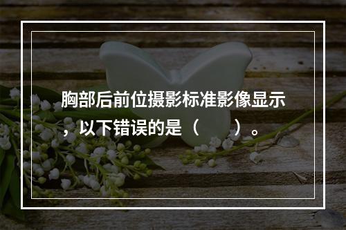 胸部后前位摄影标准影像显示，以下错误的是（　　）。