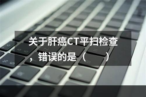 关于肝癌CT平扫检查，错误的是（　　）