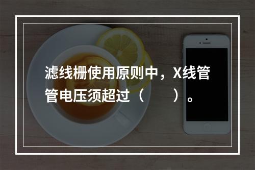 滤线栅使用原则中，X线管管电压须超过（　　）。