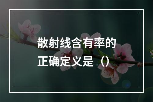 散射线含有率的正确定义是（）