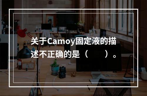 关于Camoy固定液的描述不正确的是（　　）。