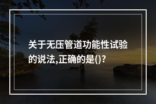 关于无压管道功能性试验的说法,正确的是()?