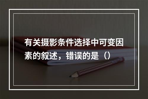 有关摄影条件选择中可变因素的叙述，错误的是（）