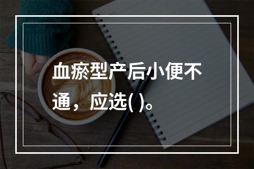 血瘀型产后小便不通，应选( )。