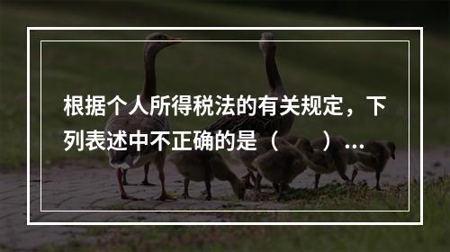 根据个人所得税法的有关规定，下列表述中不正确的是（　　）。