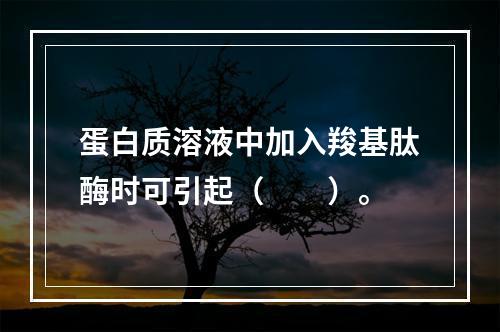 蛋白质溶液中加入羧基肽酶时可引起（　　）。