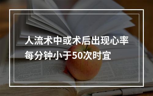 人流术中或术后出现心率每分钟小于50次时宜