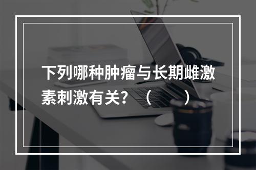 下列哪种肿瘤与长期雌激素刺激有关？（　　）