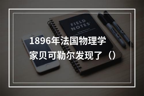 1896年法国物理学家贝可勒尔发现了（）