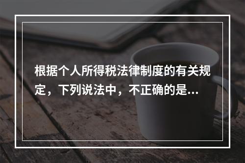 根据个人所得税法律制度的有关规定，下列说法中，不正确的是（　