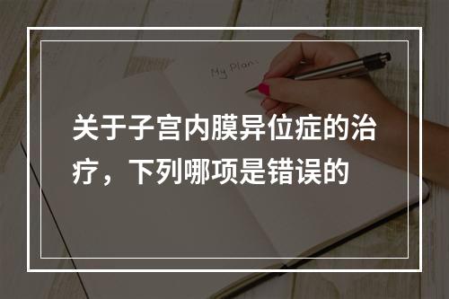 关于子宫内膜异位症的治疗，下列哪项是错误的