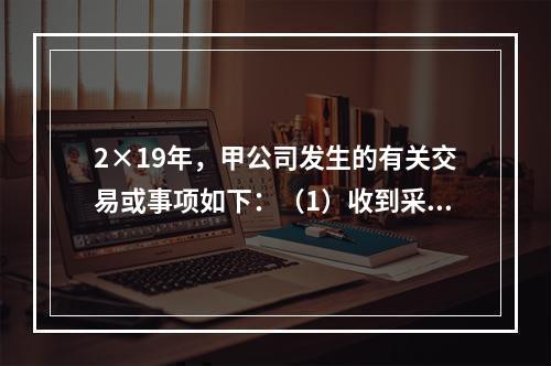 2×19年，甲公司发生的有关交易或事项如下：（1）收到采用即